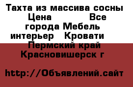 Тахта из массива сосны › Цена ­ 4 600 - Все города Мебель, интерьер » Кровати   . Пермский край,Красновишерск г.